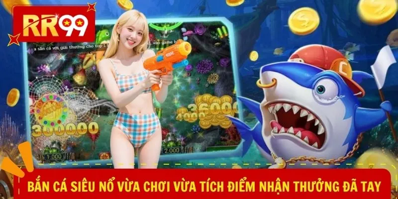 Bắn cá siêu nổ vừa chơi vừa tích điểm nhận thưởng đã tay