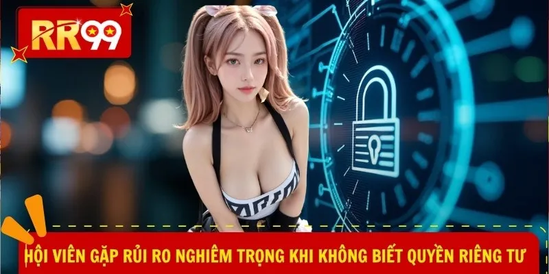 Hội viên gặp rủi ro nghiêm trọng khi không biết quyền riêng tư